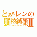 とあるレンの地核縛鎖Ⅱ（ハッピーハードコア）