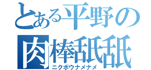 とある平野の肉棒舐舐（ニクボウナメナメ）