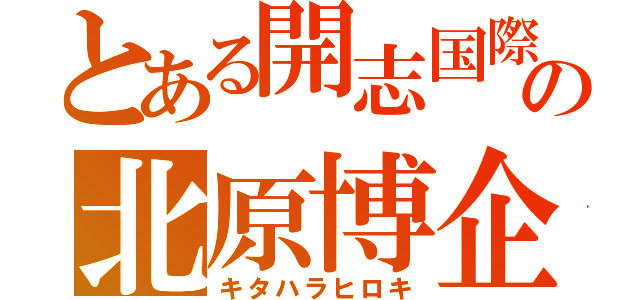 とある開志国際の北原博企（キタハラヒロキ）