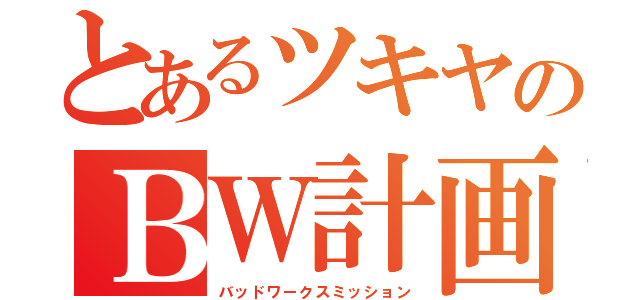 とあるツキヤのＢＷ計画（バッドワークスミッション）