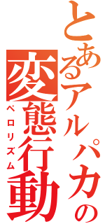 とあるアルパカの変態行動（ペロリズム）