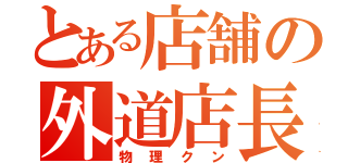 とある店舗の外道店長（物理クン）