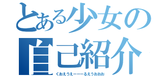 とある少女の自己紹介（くおえうえーーーるえうおおお）