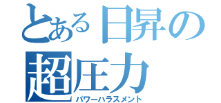 とある日昇の超圧力（パワーハラスメント）