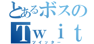 とあるボスのＴｗｉｔｔｅｒ（ツイッター）