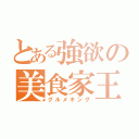 とある強欲の美食家王（グルメキング）