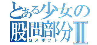 とある少女の股間部分Ⅱ（Ｇスポット）