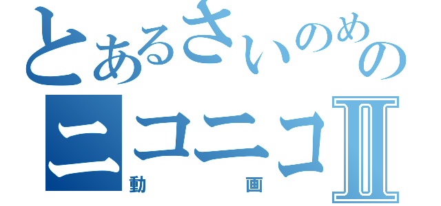 とあるさいのめのニコニコⅡ（動画）