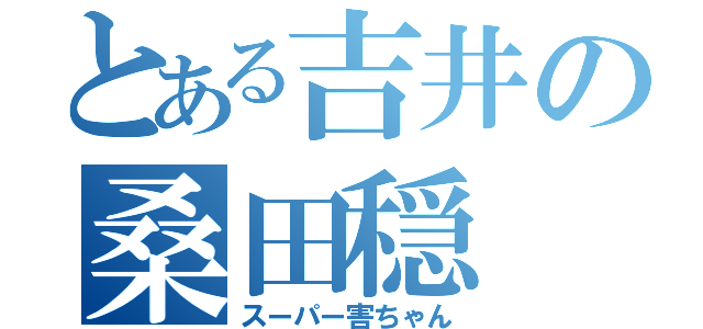 とある吉井の桑田穏（スーパー害ちゃん）