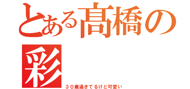 とある髙橋の彩（３０歳過ぎてるけど可愛い）