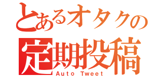 とあるオタクの定期投稿（Ａｕｔｏ Ｔｗｅｅｔ）