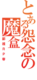 とある怨念の魔盒（鄙視ＲＰ帝）