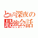 とある深夜の最強会話？（はよ寝たい）