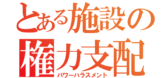 とある施設の権力支配（パワーハラスメント）