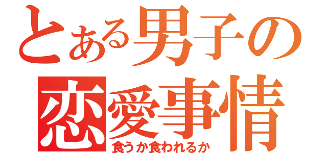 とある男子の恋愛事情（食うか食われるか）