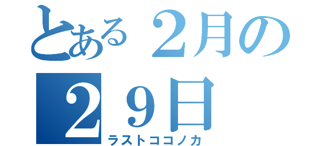 とある２月の２９日（ラストココノカ）