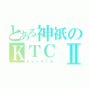 とある神祇のＫＴＣⅡ（ａｕｒｏｒａ）