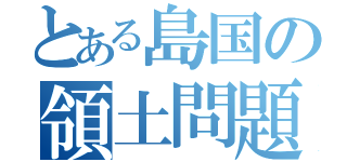 とある島国の領土問題（）