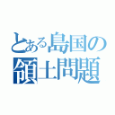 とある島国の領土問題（）