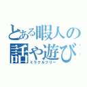 とある暇人の話や遊び（ミラクルフリー）