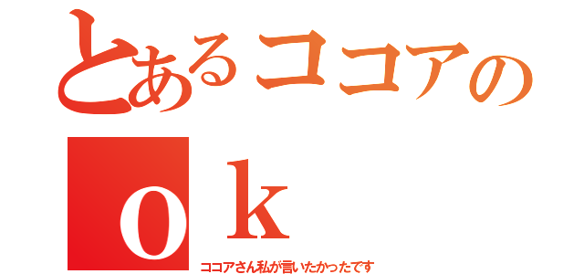 とあるココアのｏｋ（ココアさん私が言いたかったです）