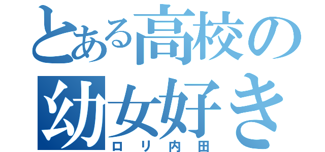 とある高校の幼女好き（ロリ内田）