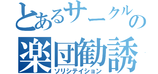 とあるサークルの楽団勧誘（ソリシテイション）