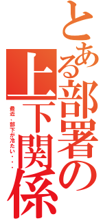 とある部署の上下関係（最近、部下が冷たい・・・）