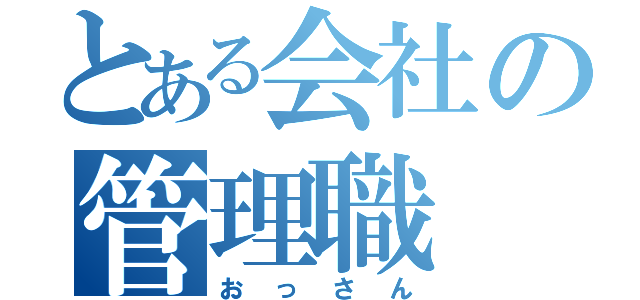 とある会社の管理職（おっさん）