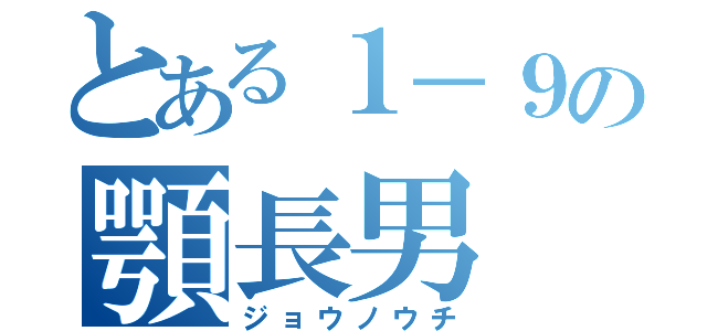 とある１－９の顎長男（ジョウノウチ）