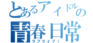 とあるアイドルの青春日常（ラブライブ！）