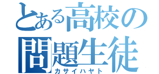 とある高校の問題生徒（カサイハヤト）