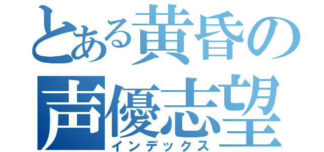 とある黄昏の声優志望（インデックス）