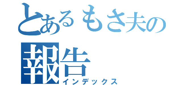 とあるもさ夫の報告（インデックス）