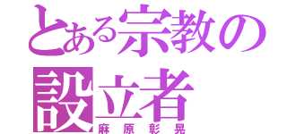 とある宗教の設立者（麻原彰晃）