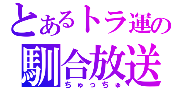 とあるトラ運の馴合放送（ちゅっちゅ）