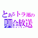 とあるトラ運の馴合放送（ちゅっちゅ）