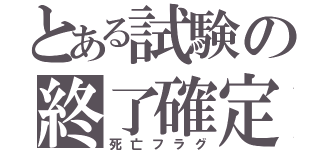 とある試験の終了確定（死亡フラグ）