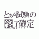 とある試験の終了確定（死亡フラグ）