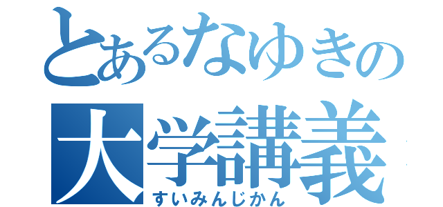 とあるなゆきの大学講義（すいみんじかん）