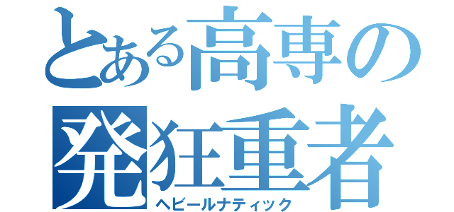 とある高専の発狂重者（ヘビールナティック）