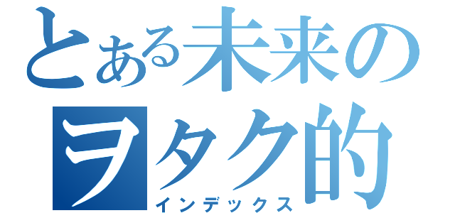 とある未来のヲタク的日常（インデックス）