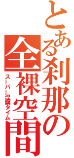 とある刹那の全裸空間（スーパー涅槃タイム）