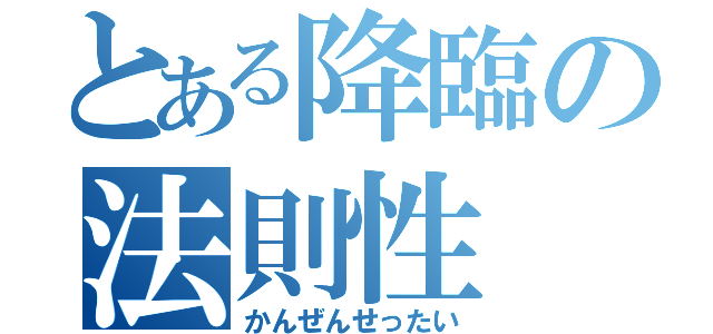 とある降臨の法則性（かんぜんせったい）