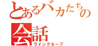 とあるバカたちのの会話（ライングループ）