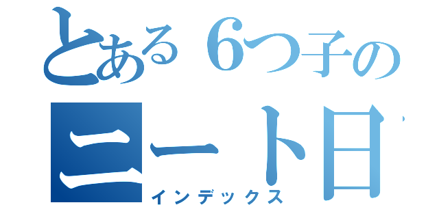 とある６つ子のニート日常（インデックス）