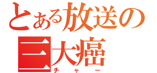 とある放送の三大癌（チャー）