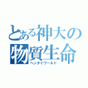 とある神大の物質生命（ヘンタイワールド）