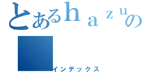 とあるｈａｚｕｐｙｏｎの（インデックス）