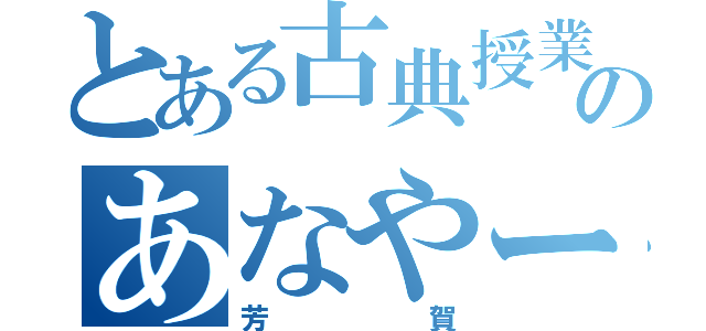 とある古典授業のあなやー（芳賀）